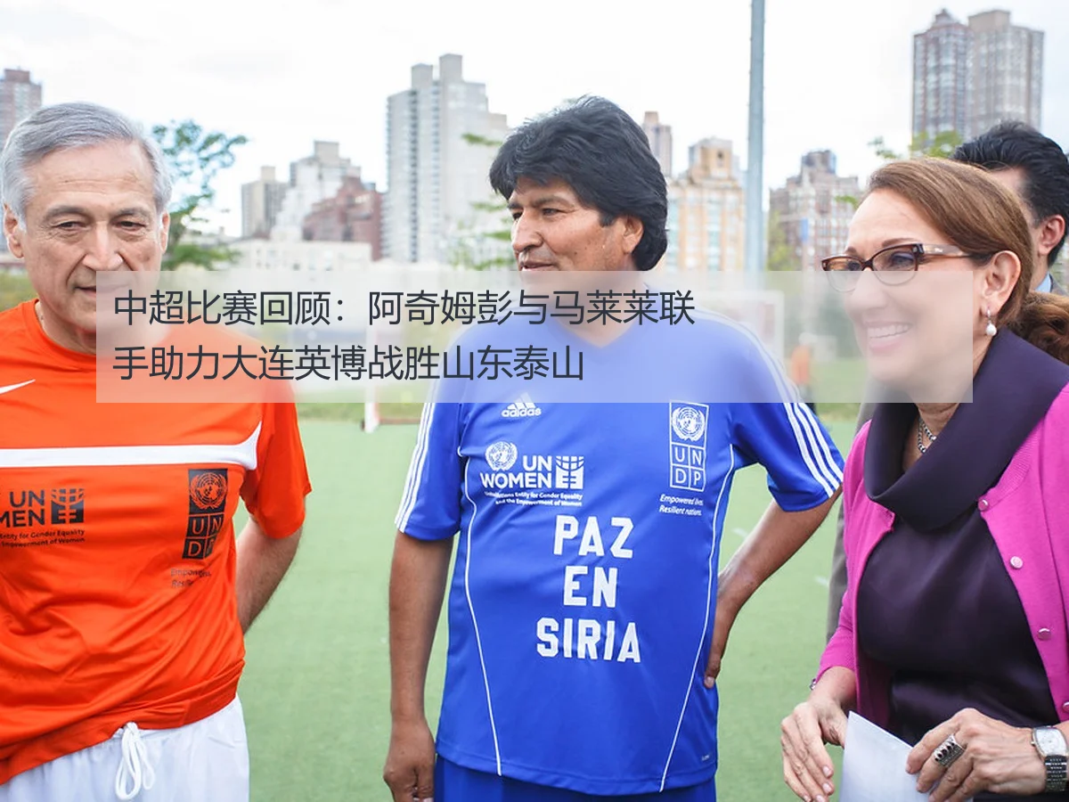 中超比赛回顾:阿奇姆彭与马莱莱联手助力大连英博战胜山东泰山